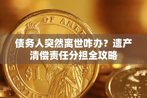 济南债务人突然离世咋办？遗产清偿责任分担全攻略