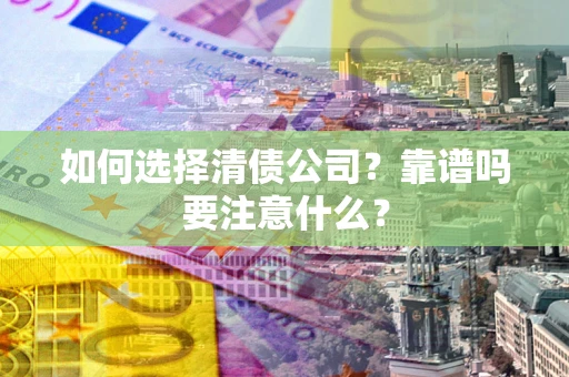 济南如何选择清债公司？靠谱吗要注意什么？