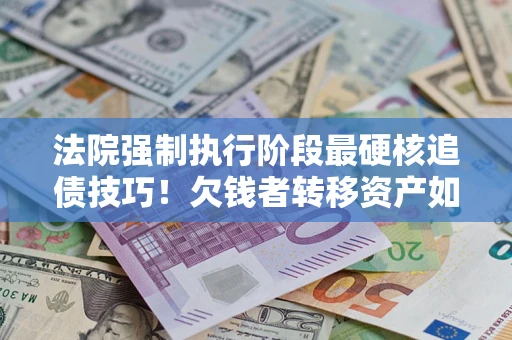 济南法院强制执行阶段最硬核追债技巧！欠钱者转移资产如何破解？