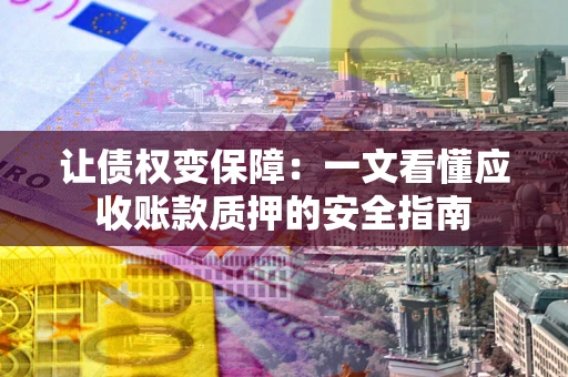 济南让债权变保障：一文看懂应收账款质押的安全指南