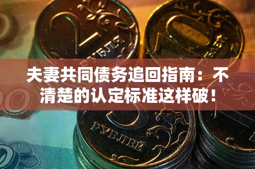 济南夫妻共同债务追回指南：不清楚的认定标准这样破！
