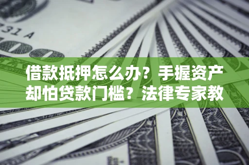 济南借款抵押怎么办？手握资产却怕贷款门槛？法律专家教你办抵押不踩坑