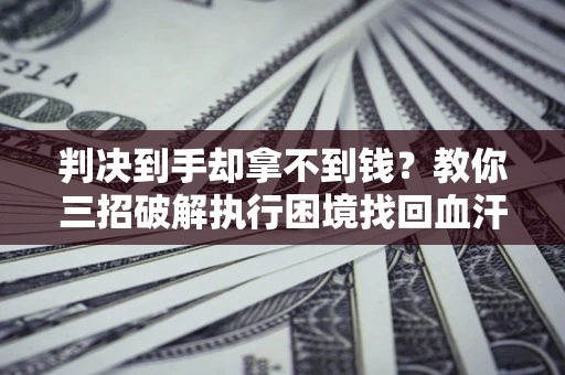 济南判决到手却拿不到钱？教你三招破解执行困境找回血汗钱