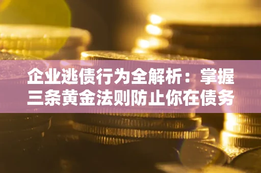 济南企业逃债行为全解析：掌握三条黄金法则防止你在债务乱局中“踩雷”