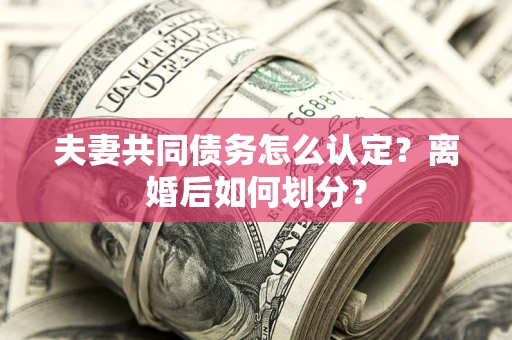 济南夫妻共同债务怎么认定？离婚后如何划分？