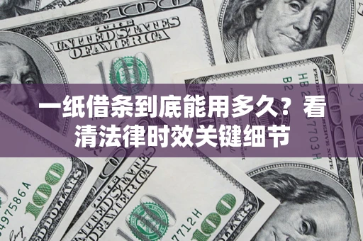 济南一纸借条到底能用多久？看清法律时效关键细节