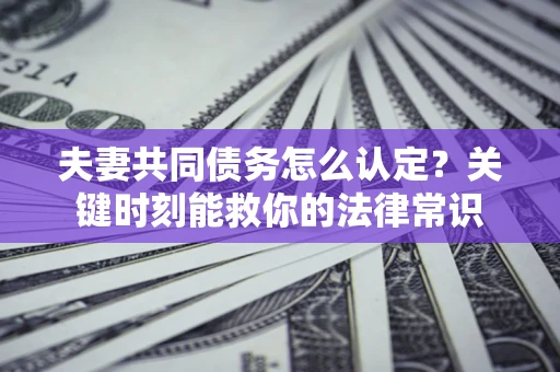 济南夫妻共同债务怎么认定？关键时刻能救你的法律常识