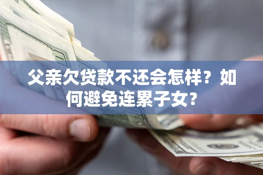 济南父亲欠贷款不还会怎样？如何避免连累子女？