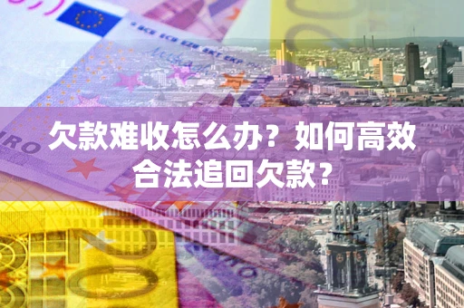 济南欠款难收怎么办？如何高效合法追回欠款？