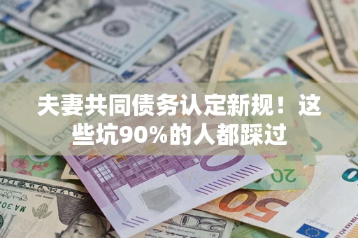 济南夫妻共同债务认定新规！这些坑90%的人都踩过