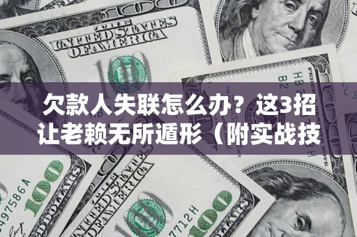 济南欠款人失联怎么办？这3招让老赖无所遁形（附实战技巧）