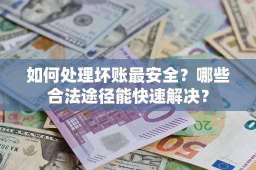 济南如何处理坏账最安全？哪些合法途径能快速解决？
