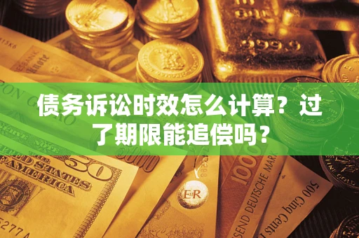 济南债务诉讼时效怎么计算？过了期限能追偿吗？