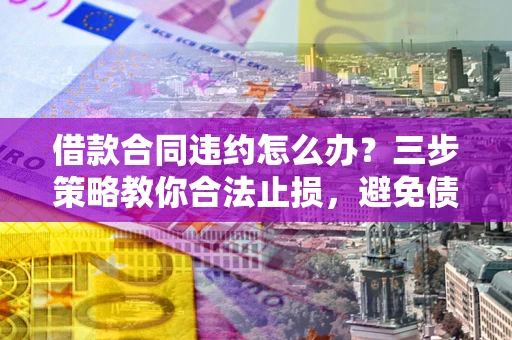济南借款合同违约怎么办？三步策略教你合法止损，避免债务危机升级