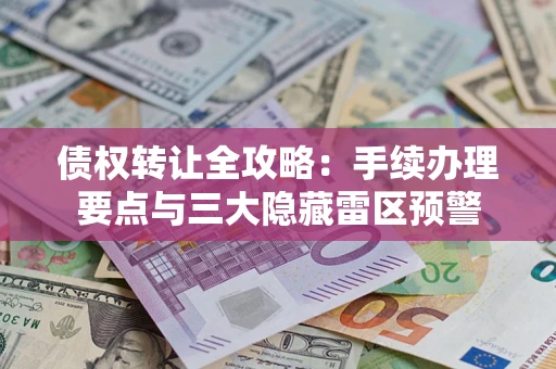 济南债权转让全攻略：手续办理要点与三大隐藏雷区预警