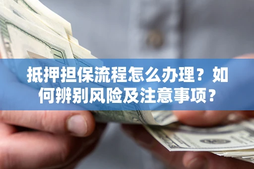 济南抵押担保流程怎么办理？如何辨别风险及注意事项？