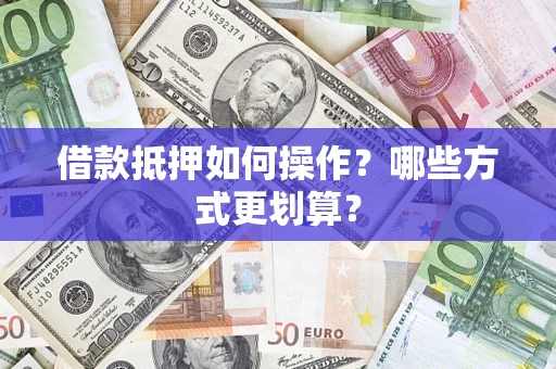 济南借款抵押如何操作？哪些方式更划算？