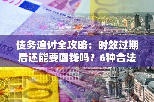 济南债务追讨全攻略：时效过期后还能要回钱吗？6种合法手段助你维权