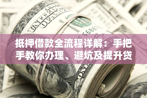 济南抵押借款全流程详解：手把手教你办理、避坑及提升贷款额度