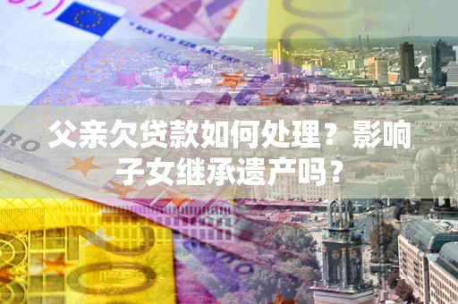 济南父亲欠贷款如何处理？影响子女继承遗产吗？