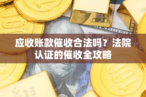 济南应收账款催收合法吗？法院认证的催收全攻略