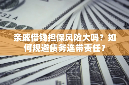 济南亲戚借钱担保风险大吗？如何规避债务连带责任？