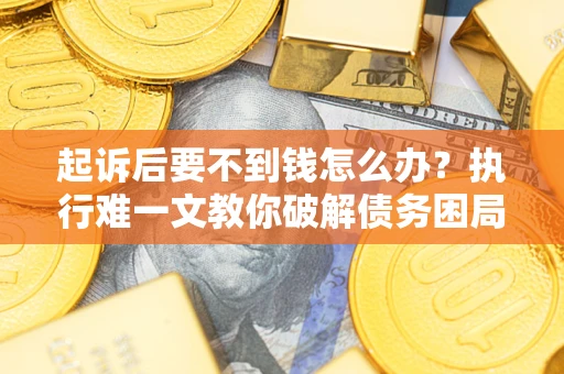 济南起诉后要不到钱怎么办？执行难一文教你破解债务困局