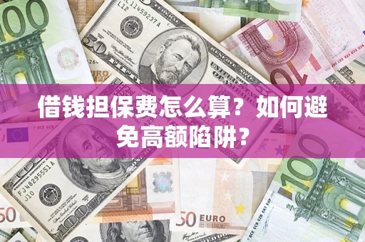 济南借钱担保费怎么算？如何避免高额陷阱？