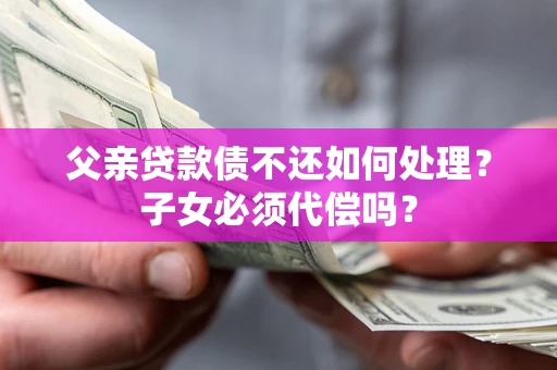 济南父亲贷款债不还如何处理？子女必须代偿吗？