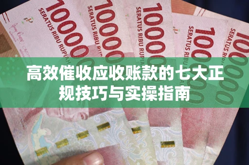 济南高效催收应收账款的七大正规技巧与实操指南