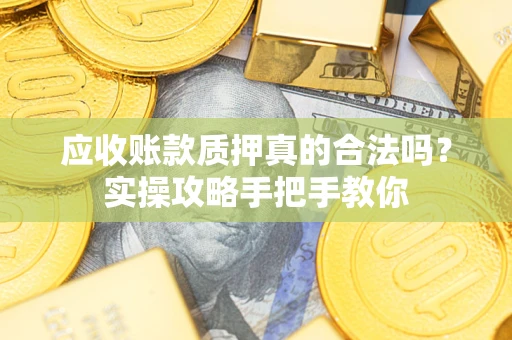 济南应收账款质押真的合法吗？实操攻略手把手教你