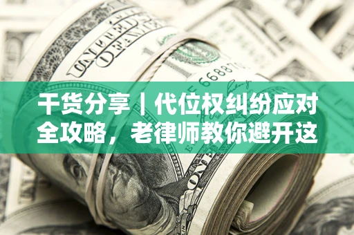 济南干货分享｜代位权纠纷应对全攻略，老律师教你避开这5大雷区