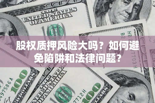 济南股权质押风险大吗？如何避免陷阱和法律问题？