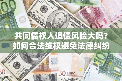 济南共同债权人追债风险大吗?如何合法维权避免法律纠纷? 济南共同债权人追债风险大吗?如何合法维权避免法律纠纷?