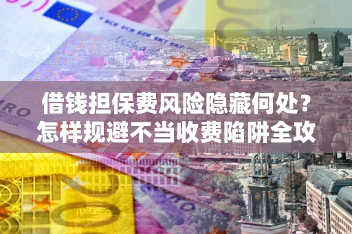 济南借钱担保费风险隐藏何处？怎样规避不当收费陷阱全攻略！