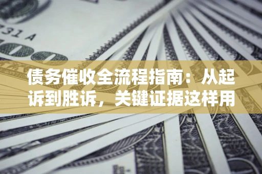 济南债务催收全流程指南：从起诉到胜诉，关键证据这样用