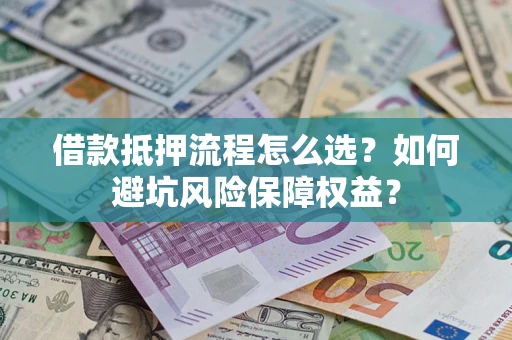 济南借款抵押流程怎么选？如何避坑风险保障权益？