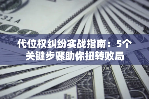 济南代位权纠纷实战指南：5个关键步骤助你扭转败局
