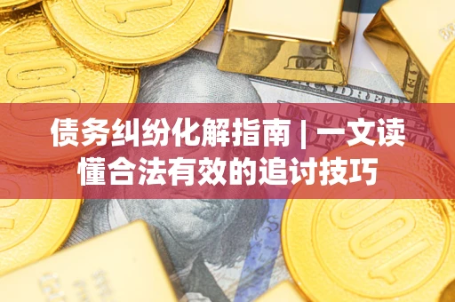 济南债务纠纷化解指南 | 一文读懂合法有效的追讨技巧