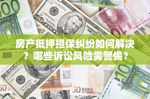 济南房产抵押担保纠纷如何解决？哪些诉讼风险需警惕？