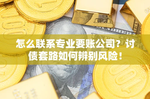 济南怎么联系专业要账公司？讨债套路如何辨别风险！