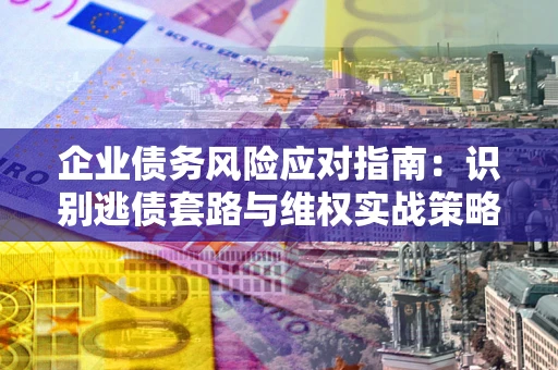济南企业债务风险应对指南：识别逃债套路与维权实战策略