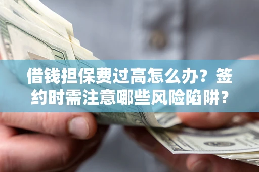 济南借钱担保费过高怎么办？签约时需注意哪些风险陷阱？