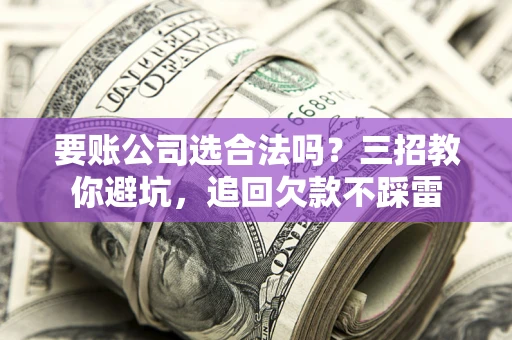 济南要账公司选合法吗？三招教你避坑，追回欠款不踩雷