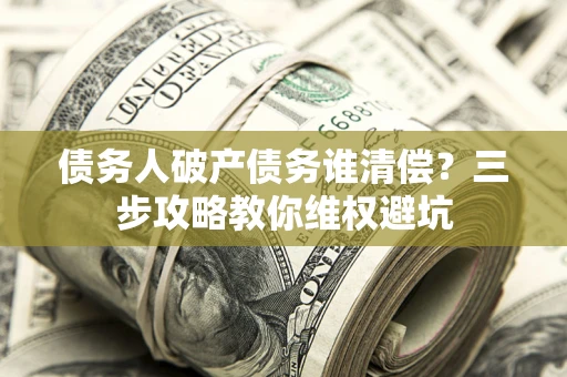 济南债务人破产债务谁清偿?三步攻略教你维权避坑 济南债务人破产债务谁清偿?三步攻略教你维权避坑