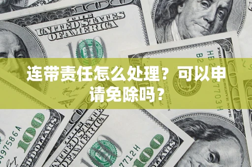 济南连带责任怎么处理？可以申请免除吗？