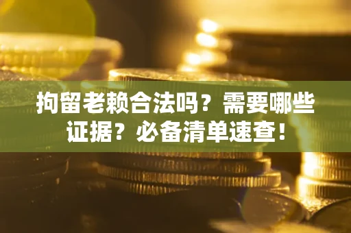 济南拘留老赖合法吗？需要哪些证据？必备清单速查！