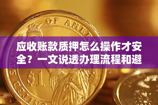 济南应收账款质押怎么操作才安全？一文说透办理流程和避险绝招